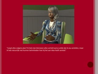“Loopt alles volgens plan? Ik heb mijn kleinzoon alles verteld wat je wilde dat ik zou vertellen, maar
ik heb natuurlijk niet kunnen beïnvloeden hoe hij het aan Alex heeft verteld.”
 