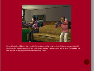 Neem bijvoorbeeld Coen. Hij is hartstikke aardig, en ze kan erg met hem lachen, maar ze voelt zich
absoluut niet tot hem aangetrokken. Hij is gewoon Coen, de vriend met wie ze altijd fanatiek en met
veel gejuich en geschreeuw computerspelletjes speelt.
 