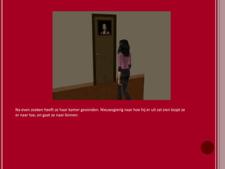 Na even zoeken heeft ze haar kamer gevonden. Nieuwsgierig naar hoe hij er uit zal zien loopt ze
er naar toe, en gaat ze naar binnen.
 