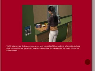 Vrolijk loopt ze naar de keuken, waar ze een tosti voor zichzelf klaarmaakt. Ze is hartstikke trots op
Eline, maar ze had ook niet anders verwacht dan dat haar dochter een tien zou halen. Ze doet zo
hard haar best.
 