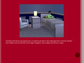 Tevreden trekt Simon zijn pyjama aan, en stapt hij zijn bed in. Zijn vader gaat het er met zijn moeder
over hebben, dat is tenminste al een begin! Uitgeput, maar voldaan valt Simon in slaap.
 