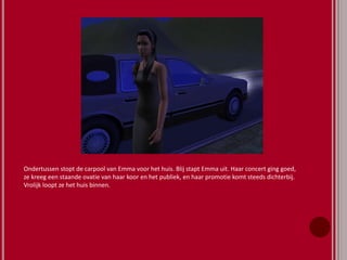 Ondertussen stopt de carpool van Emma voor het huis. Blij stapt Emma uit. Haar concert ging goed,
ze kreeg een staande ovatie van haar koor en het publiek, en haar promotie komt steeds dichterbij.
Vrolijk loopt ze het huis binnen.
 