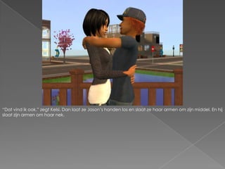 “Dat vind ik ook.” zegt Kelsi. Dan laat ze Jason’s handen los en slaat ze haar armen om zijn middel. En hij slaat zijn armen om haar nek.