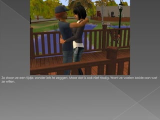 Zo staan ze een tijdje, zonder iets te zeggen. Maar dat is ook niet nodig. Want ze voelen beide aan wat ze willen.