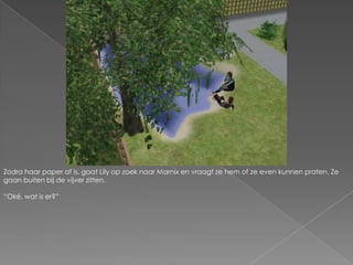 Zodra haar paper af is, gaat Lily op zoek naar Marnix en vraagt ze hem of ze even kunnen praten. Ze gaan buiten bij de vijver zitten.“Oké, wat is er?”