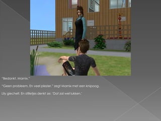 “Bedankt, Marnix.”“Geen probleem. En veel plezier.” zegt Marnix met een knipoog.Lily giechelt. En stilletjes denkt ze; ‘Dat zal wel lukken.’