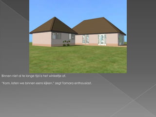 Binnen niet al te lange tijd is het winkeltje af.“Kom, laten we binnen eens kijken.” zegt Tamara enthousiast.