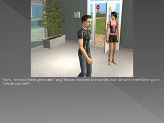 “Wow, het is echt leuk geworden.” zegt Tamara wanneer ze haar blik door de ruimte heeft laten gaan. “Vind je ook niet?”