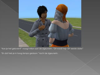 “Kan je het geloven?” vraagt Milan aan de zigeunerin. “Dit wordt mijn 50e eerste date!”“En dat heb je in hoog tempo gedaan.” lacht de zigeunerin.