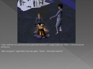 “Hoe voelt het nou, je levenswens gehaald hebben?” vraagt Josef aan Milan, ‘s avonds bij het kampvuur.“Best wel goed.” zegt Milan met een grijns. “Maar… Ook heel vreemd.”