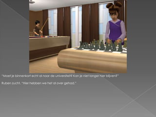 “Moet je binnenkort echt al naar de universiteit? Kan je niet langer hier blijven?”Ruben zucht. “Hier hebben we het al over gehad.”