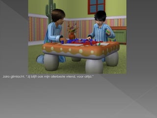 Jairo glimlacht. “Jij blijft ook mijn allerbeste vriend, voor altijd.”
 