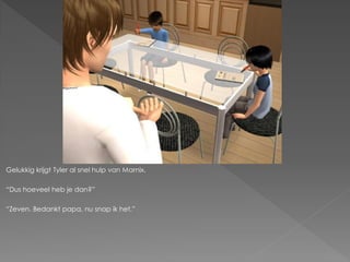 Gelukkig krijgt Tyler al snel hulp van Marnix.

“Dus hoeveel heb je dan?”

“Zeven. Bedankt papa, nu snap ik het.”
 