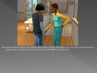 Wanneer ze elkaar loslaten kijkt William een beetje onzeker de andere kant op. Maar Sophie denkt er
   anders over. Ze pakt zijn hand weer vast en trekt William naar zich toe.
 