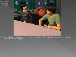 Studenten-
vereniging
van Velds




Op een middag waarop ze geen van allen een college hebben, besluiten de studenten naar de
    studentenlounge te gaan.
 