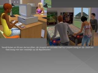 Terwijl Ruben en Sil aan de bar zitten, zijn Magda en Lonneke met hun papers bezig en zijn Jason en
    Kelsi bezig met een wedstrijd op de flipperkasten.
 