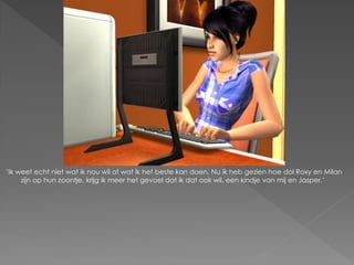 „Ik weet echt niet wat ik nou wil of wat ik het beste kan doen. Nu ik heb gezien hoe dol Roxy en Milan
     zijn op hun zoontje, krijg ik meer het gevoel dat ik dat ook wil, een kindje van mij en Jasper.‟
 