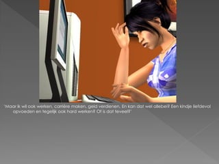 „Maar ik wil ook werken, carrière maken, geld verdienen. En kan dat wel allebei? Een kindje liefdevol
   opvoeden en tegelijk ook hard werken? Of is dat teveel?‟
 