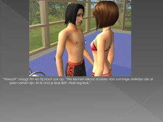 “Hoezo?” vraagt Tim en hij staat ook op. “We kennen elkaar al beter dan sommige stelletjes die al
    jaren samen zijn. En ik vind je leuk Britt. Heel erg leuk.”
 