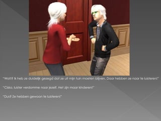 “Wat!? Ik heb ze duidelijk gezegd dat ze uit mijn tuin moeten blijven. Daar hebben ze naar te luisteren!”

“Cisko, luister verdomme naar jezelf. Het zijn maar kinderen!”

“Dus? Ze hebben gewoon te luisteren!”
 