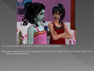‘Zo, is dit een beetje wat je wilde?’ vraagt Ruby wanneer ze klaar is.

Sterre kijkt aandachtig naar haar spiegelbeeld. Haar kleding is vrolijk, haar kapsel is lekker speels, haar
     make-up past er goed bij...
 