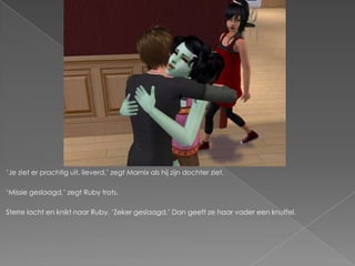 ‘Je ziet er prachtig uit, lieverd,’ zegt Marnix als hij zijn dochter ziet.

‘Missie geslaagd,’ zegt Ruby trots.

Sterre lacht en knikt naar Ruby. ‘Zeker geslaagd.’ Dan geeft ze haar vader een knuffel.
 