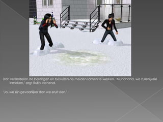 Dan veranderen de belangen en besluiten de meiden samen te werken. ‘Muhahaha, we zullen jullie
   inmaken,’ zegt Ruby lachend.

‘Ja, we zijn gevaarlijker dan we eruit zien.’
 