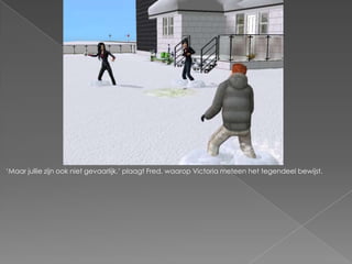 ‘Maar jullie zijn ook niet gevaarlijk,’ plaagt Fred, waarop Victoria meteen het tegendeel bewijst.
 