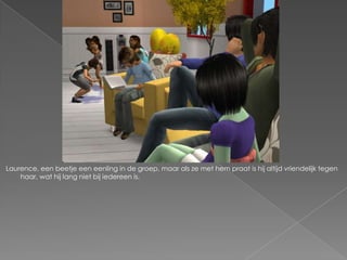 Laurence, een beetje een eenling in de groep, maar als ze met hem praat is hij altijd vriendelijk tegen
    haar, wat hij lang niet bij iedereen is.
 