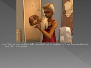 „Aww!‟ klinkt het dan naast hen. „Jullie maken toch zo‟n lief plaatje samen,‟ zegt Gaby op plagende
   toon. „Om van te smelten.‟
 