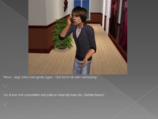 „Wow,‟ zegt Jairo met grote ogen. „Dat komt als een verrassing.‟

„...‟

„Ja, ik kan me voorstellen dat jullie er heel blij mee zijn. Gefeliciteerd.‟

„...‟
 