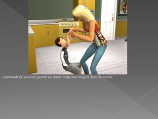 Joëll heeft zijn moeder gestrikt en danst vrolijk met Magda door de kamer.
 