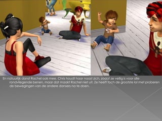En natuurlijk danst Rachel ook mee. Chris houdt haar naast zich, zodat ze veilig is voor alle
    rondvliegende benen, maar dat maakt Rachel niet uit. Ze heeft toch de grootste lol met proberen
    de bewegingen van de andere dansers na te doen.
 