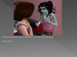 „Je ziet er gewoon prachtig uit,‟ zegt Sterre. „Echt, het staat je geweldig.‟

„Dank je, Sterre.‟
 