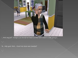 „...Wat zeg je?‟ vraagt Luuk terwijl het feest achter hem weer in volle gang is.

„...‟

„Ik... Mijn god. Wat... Gaat het daar een beetje?‟

„...‟
 