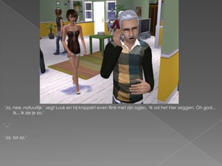 „Ja, nee, natuurlijk,‟ zegt Luuk en hij knippert even flink met zijn ogen. „Ik zal het hier zeggen. Oh god...
     Ik... Ik zie je zo.‟

„...‟

„Ja, tot zo.‟
 