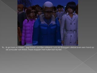 „Ik... Ik ga haar zo missen,‟ zegt Kristof, zachtjes snikkend. Lynn en Sil leggen allebei even een hand op
       de schouder van Kristof, maar stoppen met huilen kan hij niet.
 