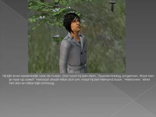 Hij kijkt even bedenkelijk naar de huizen. Dan hoort hij een stem. ‘Goedemiddag, jongeman. Waar ben
      je naar op zoek?’ Verbaast draait Milan zich om, maar hij ziet niemand staan. ‘Hierboven,’ klinkt
      het dan en Milan kijkt omhoog.
 