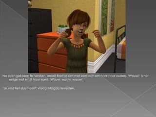 Na even gekeken te hebben, draait Rachel zich met een lach om naar haar ouders. ‘Wauw!’ is het
    enige wat er uit haar komt. ‘Wauw, wauw, wauw!’

‘Je vind het dus mooi?’ vraagt Magda tevreden.
 