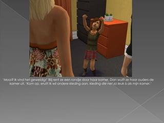 ‘Mooi? Ik vind het geweldig!’ Blij rent ze een rondje door haar kamer. Dan wuift ze haar ouders de
   kamer uit. ‘Kom op, eruit! Ik wil andere kleding aan, kleding die net zo leuk is als mijn kamer.’
 