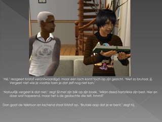 ‘Hé,’ reageert Kristof verontwaardigd, maar een lach komt toch op zijn gezicht. ‘Niet zo brutaal, jij.
     Vergeet niet wie je voorlas toen je dat zelf nog niet kon.’

‘Natuurlijk vergeet ik dat niet,’ zegt Sil met zijn blik op zijn boek. ‘Milan deed hartstikke zijn best. Hier en
    daar wat haperend, maar het is de gedachte die telt, hmm?’

Dan gaat de telefoon en lachend staat Kristof op. ‘Brutale aap dat je er bent,’ zegt hij.
 