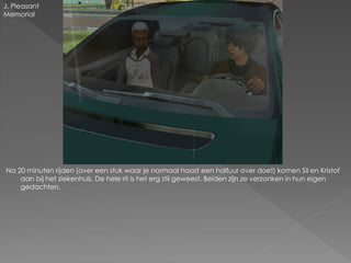 J. Pleasant
Memorial




Na 20 minuten rijden (over een stuk waar je normaal haast een halfuur over doet) komen Sil en Kristof
    aan bij het ziekenhuis. De hele rit is het erg stil geweest. Beiden zijn ze verzonken in hun eigen
    gedachten.
 