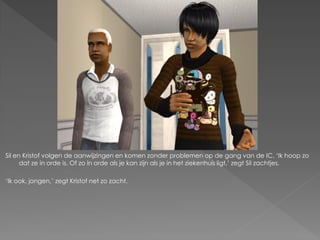 Sil en Kristof volgen de aanwijzingen en komen zonder problemen op de gang van de IC. ‘Ik hoop zo
      dat ze in orde is. Of zo in orde als je kan zijn als je in het ziekenhuis ligt,’ zegt Sil zachtjes.

‘Ik ook, jongen,’ zegt Kristof net zo zacht.
 