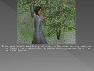 ‘En geen zorgen, ze is echt goed. De grote mannen bij het kantoor waar ze voor werkte voelden, zich
     nogal bedreigd door haar en gaven haar dus helemaal geen interessante zaken. Daarom is ze
     voor zichzelf begonnen.’
 