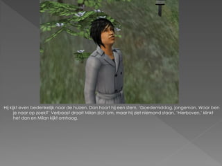 Hij kijkt even bedenkelijk naar de huizen. Dan hoort hij een stem. ‘Goedemiddag, jongeman. Waar ben
      je naar op zoek?’ Verbaast draait Milan zich om, maar hij ziet niemand staan. ‘Hierboven,’ klinkt
      het dan en Milan kijkt omhoog.
 