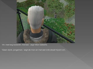 ‘Ah, heel erg bedankt, meneer,’ zegt Milan beleefd.

‘Geen dank, jongeman,’ zegt de man en met een knik draait hij zich om.
 