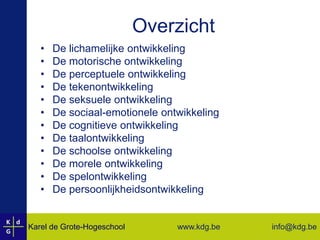 OverzichtDe lichamelijke ontwikkelingDe motorische ontwikkelingDe perceptuele ontwikkelingDe tekenontwikkelingDe seksuele ontwikkelingDe sociaal-emotionele ontwikkelingDe cognitieve ontwikkelingDe taalontwikkelingDe schoolse ontwikkelingDe morele ontwikkelingDe spelontwikkelingDe persoonlijkheidsontwikkeling