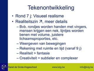 TekenontwikkelingRond 7 j: Visueel realismeRealiteitszin , meer detailsBvb. rondjes worden handen met vingers, mensen krijgen een nek, lijntjes worden benen met volume, juistere lichaamsproporties, etc.Weergeven van bewegingenRekening met ruimte en tijd (vanaf 9 j)Realiteit > fantasieCreativiteit = subtieler en complexer