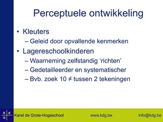 Perceptuele ontwikkelingKleutersGeleid door opvallende kenmerkenLagereschoolkinderenWaarneming zelfstandig ‘richten’Gedetailleerder en systematischerBvb. zoek 10 ≠ tussen 2 tekeningen