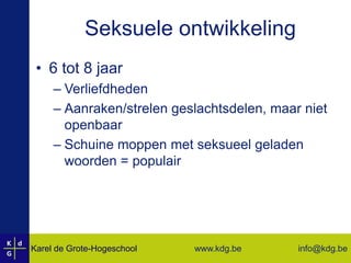 Seksuele ontwikkeling6 tot 8 jaarVerliefdhedenAanraken/strelen geslachtsdelen, maar niet openbaarSchuine moppen met seksueel geladen woorden = populair